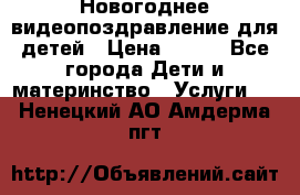 Новогоднее видеопоздравление для детей › Цена ­ 200 - Все города Дети и материнство » Услуги   . Ненецкий АО,Амдерма пгт